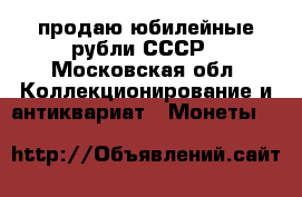 продаю юбилейные рубли СССР - Московская обл. Коллекционирование и антиквариат » Монеты   